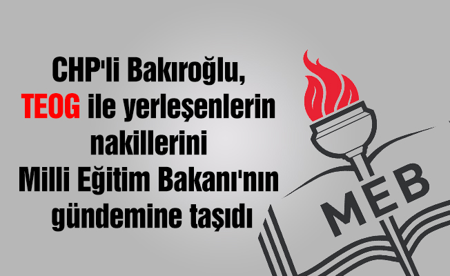 CHP'li Bakıroğlu, TEOG ile yerleşenlerin nakillerini Milli Eğitim Bakanı'nın gündemine taşıdı