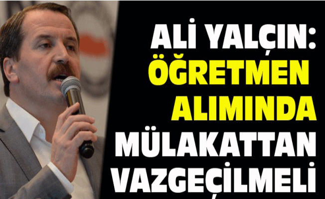 Ali Yalçın: Öğretmen Alımında Mülakattan Vazgeçilmeli