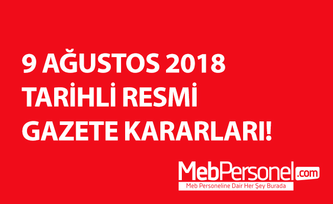9 AĞUSTOS 2018 TARİHLİ RESMİ GAZETE KARARLARI!