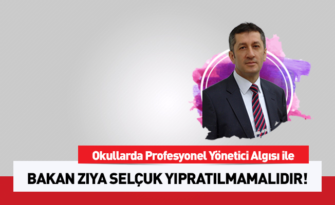 OKULLARDA PROFESYONEL YÖNETİCİLİK ALGISI İLE BAKAN ZİYA SELÇUK YIPRATILMAMALIDIR