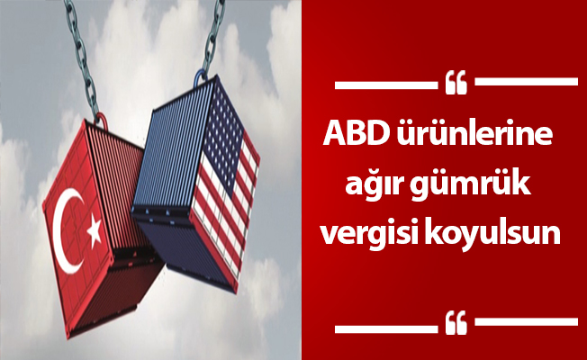 ABD ürünlerine ağır gümrük vergisi koyulsun