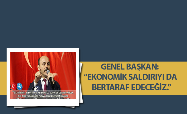 GENEL BAŞKAN: “EKONOMİK SALDIRIYI DA BERTARAF EDECEĞİZ.”