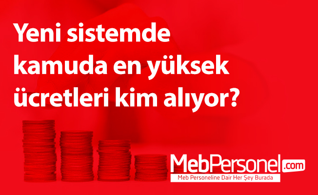 Yeni sistemde kamuda en yüksek ücretleri kim alıyor?