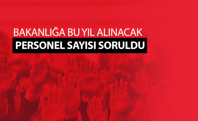 Bakanlığa bu yıl alınacak personel sayısı soruldu