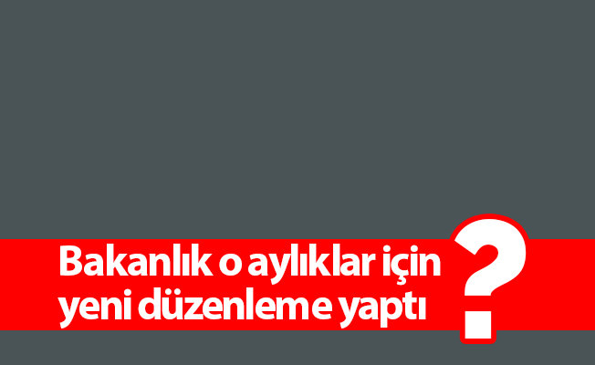 Bakanlık o aylıklar için yeni düzenleme yaptı