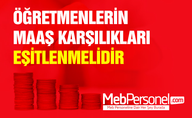 ÖĞRETMENLERİN MAAŞ KARŞILIKLARI EŞİTLENMELİDİR