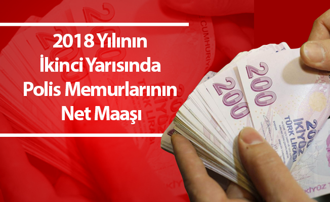 2018 Yılının İkinci Yarısında Polis Memurlarının Net Maaşı