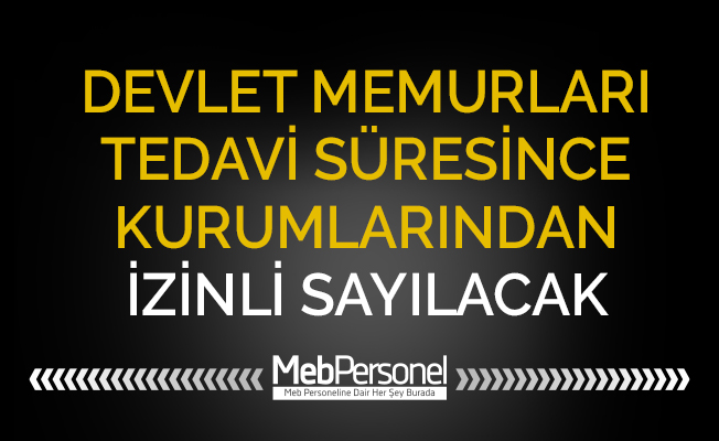 DEVLET MEMURLARI TEDAVİ SÜRESİNCE KURUMLARINDAN İZİNLİ SAYILACAK