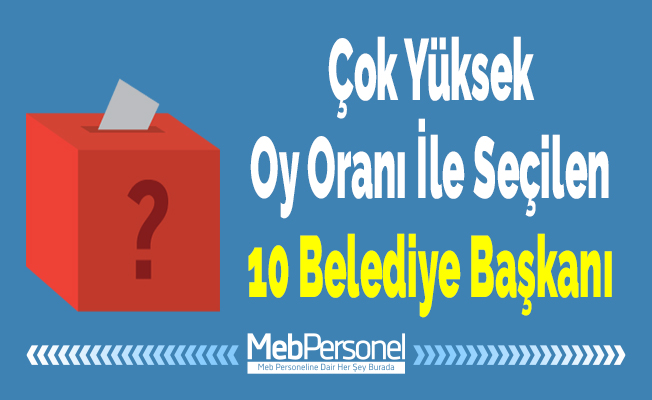 Çok Yüksek Oy Oranı İle Seçilen 10 Belediye Başkanı