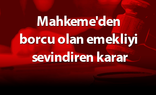 Mahkeme'den borcu olan emekliyi sevindiren karar