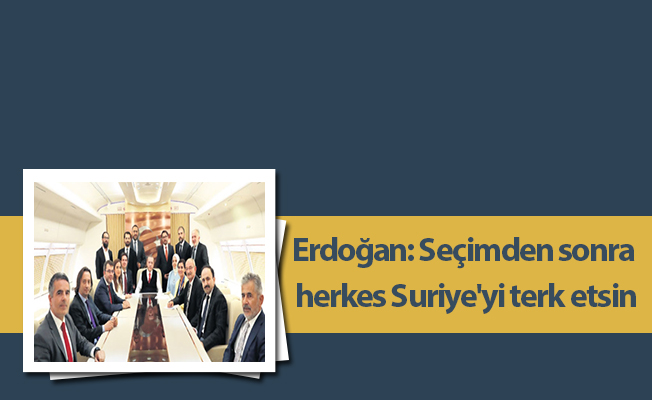 Erdoğan: Seçimden sonra herkes Suriye'yi terk etsin