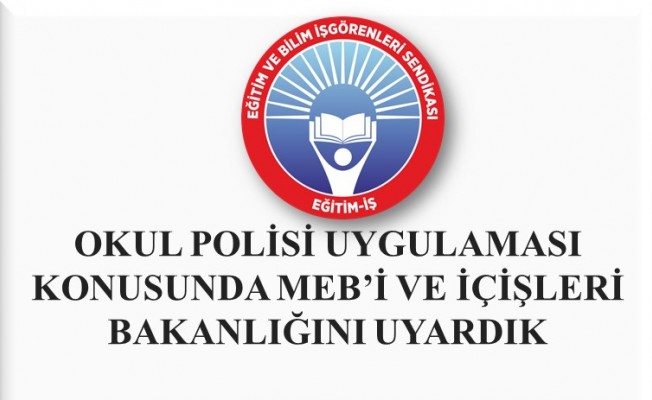 EĞİTİM-İŞ: OKUL POLİSİ UYGULAMASI KONUSUNDA MEB’İ VE İÇİŞLERİ BAKANLIĞINI UYARDIK