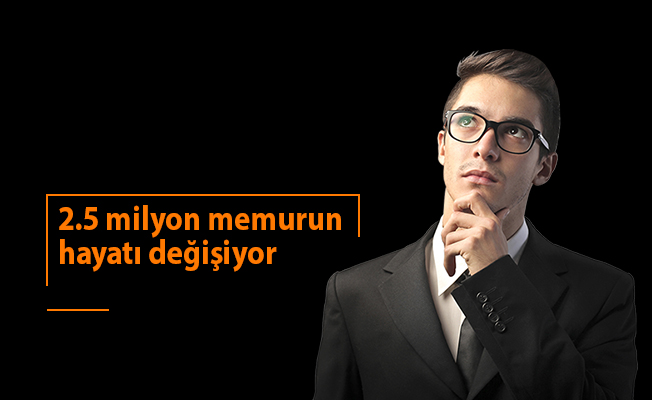 2.5 milyon memurun hayatı değişiyor