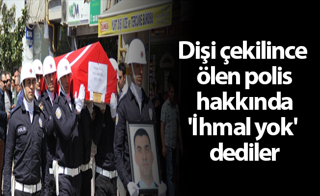 Dişi çekilince ölen polis hakkında 'İhmal yok' dediler