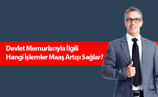 Devlet Memurlarıyla İlgili Hangi İşlemler Maaş Artışı Sağlar?