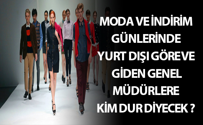 MODA VE İNDİRİM GÜNLERİNDE YURT DIŞI GÖREVE GİDEN GENEL MÜDÜRLERE KİM DUR DİYECEK ?
