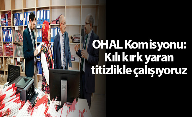 OHAL Komisyonu: Kılı kırk yaran titizlikle çalışıyoruz