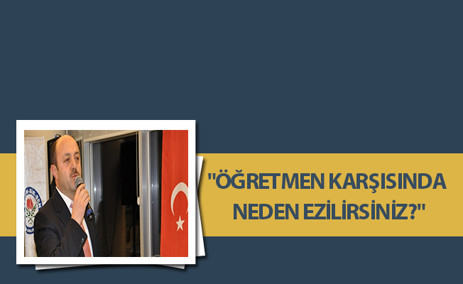"ÖĞRETMEN KARŞISINDA NEDEN EZİLİRSİNİZ?"