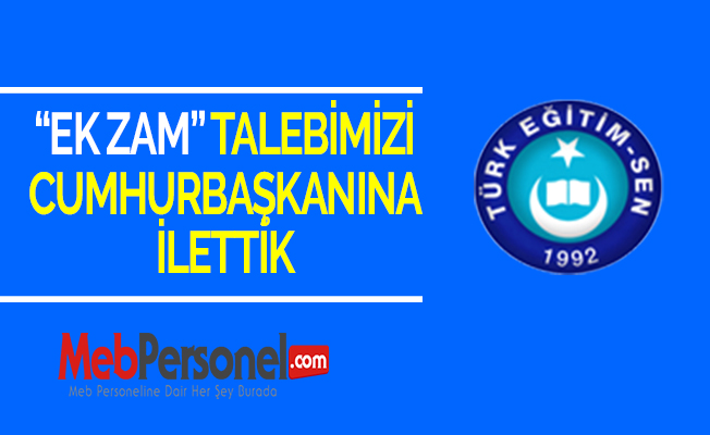 TÜRK EĞİTİM-SEN: “EK ZAM” TALEBİMİZİ CUMHURBAŞKANINA İLETTİK