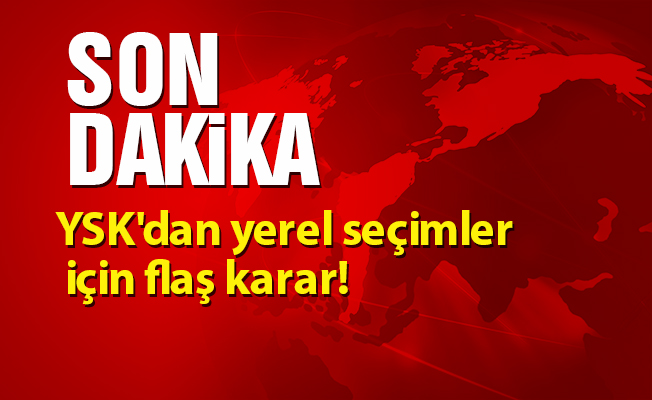 YSK'dan yerel seçimler için flaş karar!