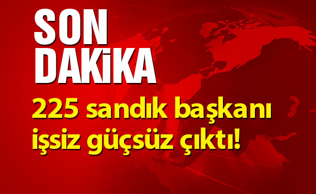 225 sandık başkanı işsiz güçsüz çıktı!