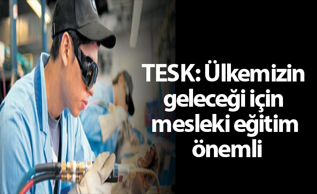 TESK: Ülkemizin geleceği için mesleki eğitim önemli