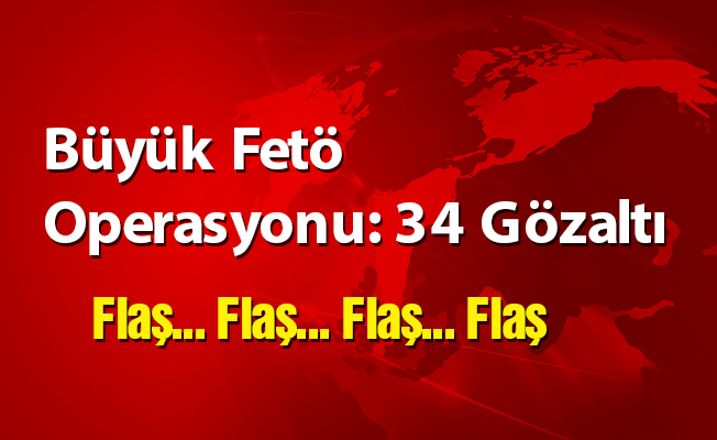 Büyük Fetö Operasyonu: 34 Gözaltı