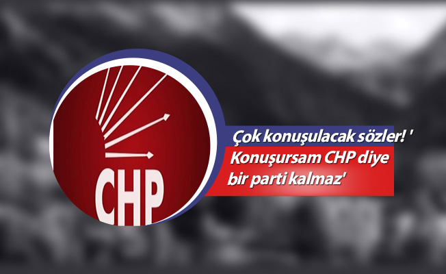 Çok konuşulacak sözler! 'Konuşursam CHP diye bir parti kalmaz'