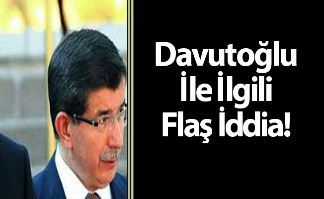 Davutoğlu İle İlgili Flaş İddia!