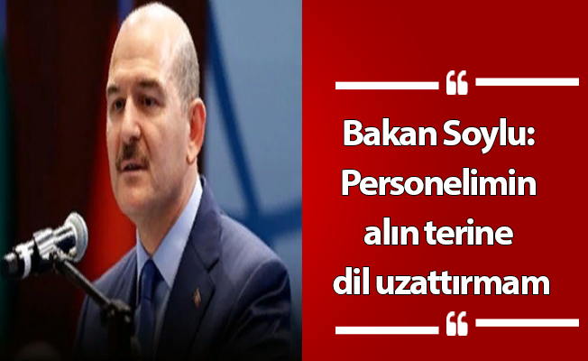 Bakan Soylu: Personelimin alın terine dil uzattırmam