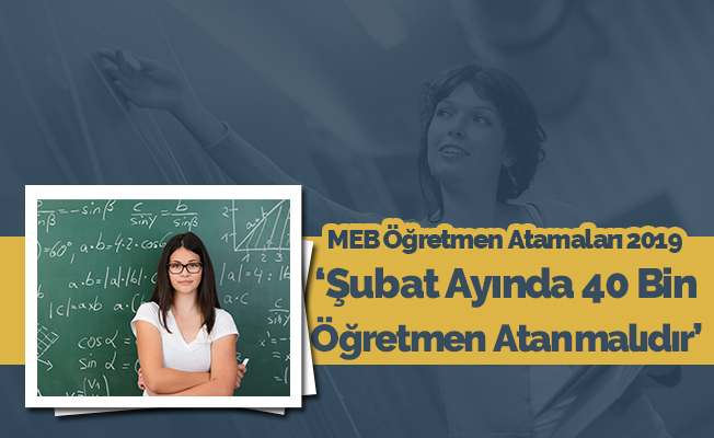 GENEL BAŞKAN: “ŞUBAT AYINDA EN AZ 40 BİN ATAMA YAPILMALIDIR.”