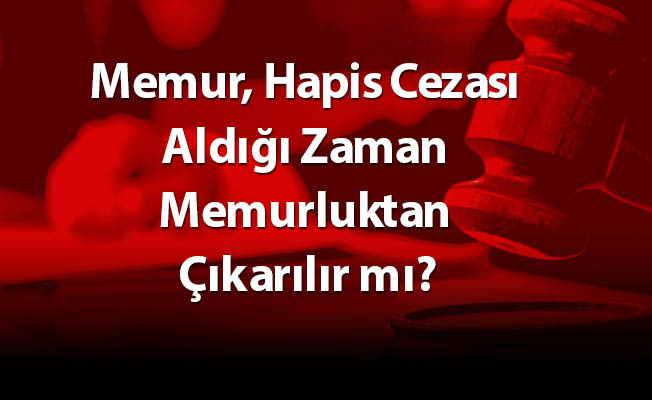 Memur, Hapis Cezası Aldığı Zaman Memurluktan Çıkarılır mı?