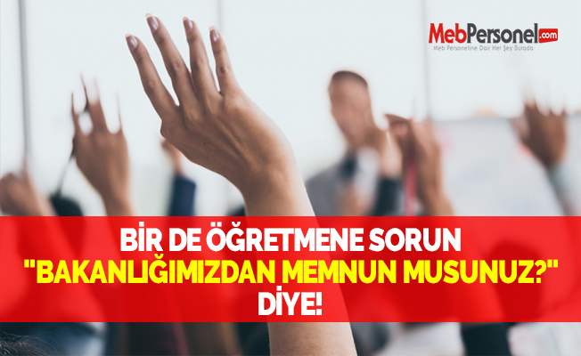 BİR DE ÖĞRETMENE SORUN "BAKANLIĞIMIZDAN MEMNUN MUSUNUZ?" DİYE!