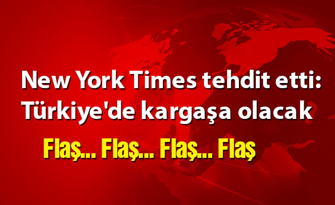 New York Times tehdit etti: Türkiye'de kargaşa olacak
