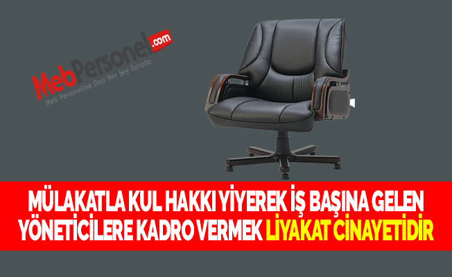 MÜLAKATLA KUL HAKKI YİYEREK İŞ BAŞINA GELEN YÖNETİCİLERE KADRO VERMEK LİYAKAT CİNAYETİDİR
