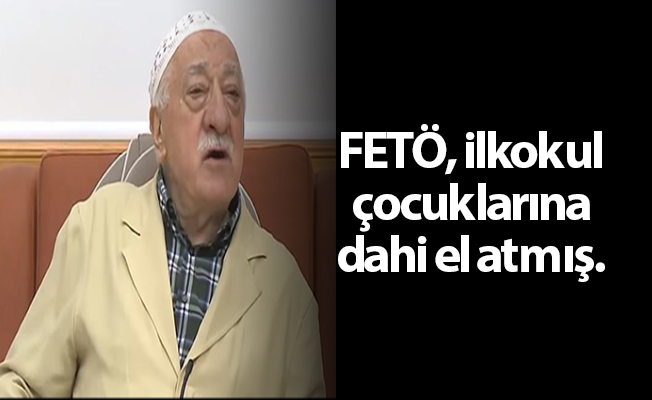 FETÖ, ilkokul çocuklarına dahi el atmış.
