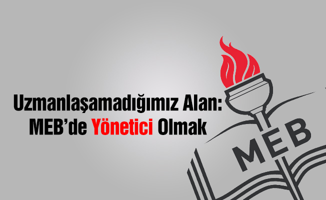 Uzmanlaşamadığımız alan: MEB'de yönetici olmak