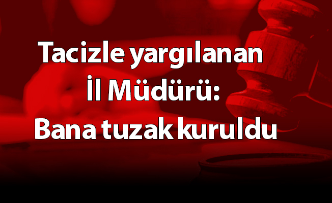 Tacizle yargılanan  İl Müdürü: Bana tuzak kuruldu