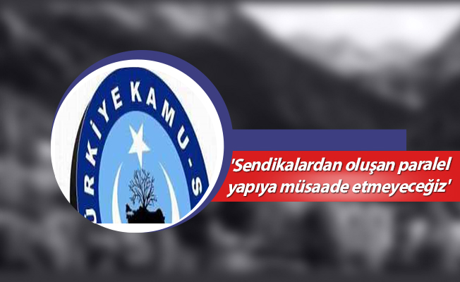 'Sendikalardan oluşan paralel yapıya müsaade etmeyeceğiz'