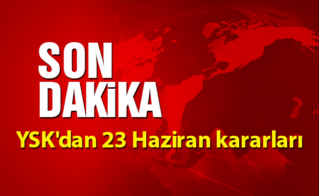YSK'dan 23 Haziran kararları