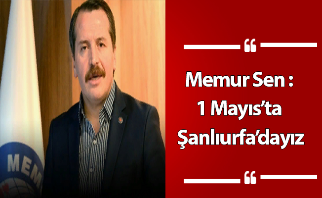 Memur Sen : 1 Mayıs’ta Şanlıurfa’dayız