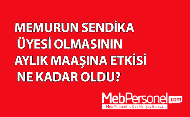 MEMURUN SENDİKA ÜYESİ OLMASININ AYLIK MAAŞINA ETKİSİ NE KADAR OLDU?