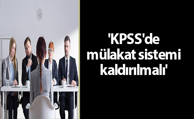 'KPSS'de mülakat sistemi kaldırılmalı'
