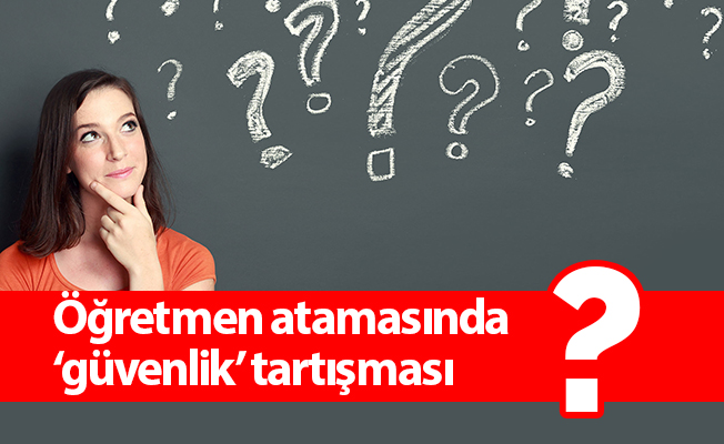 Öğretmen atamasında ‘güvenlik’ tartışması