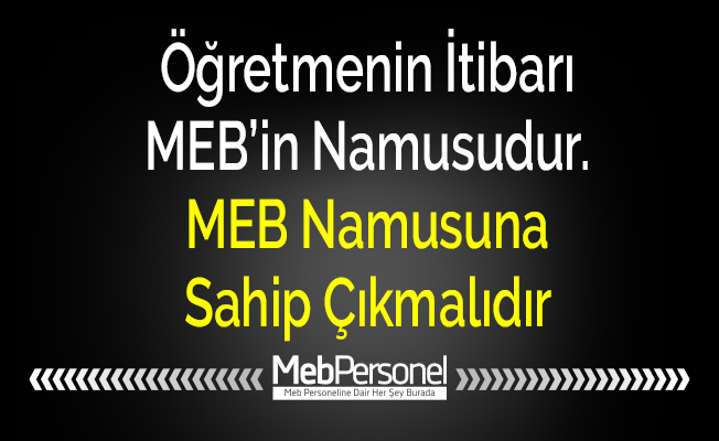 Öğretmenin İtibarı MEB’in Namusudur. MEB Namusuna Sahip Çıkmalıdır