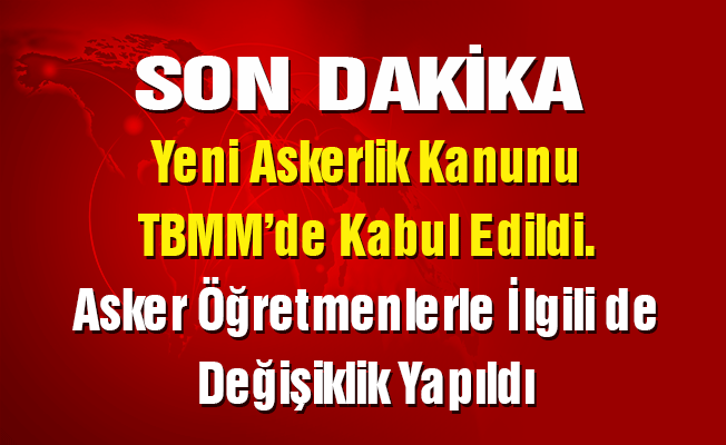 Yeni Askerlik Kanunu TBMM’de Kabul Edildi. Asker Öğretmenlerle İlgili de Değişiklik Yapıldı