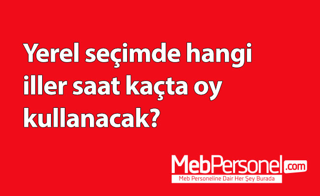 Yerel seçimde hangi iller saat kaçta oy kullanacak?