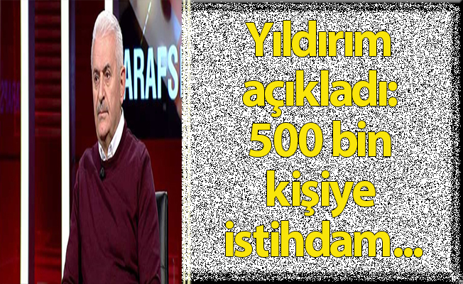 Yıldırım açıkladı: 500 bin kişiye istihdam...