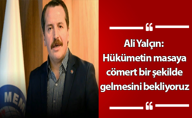 Ali Yalçın: Hükümetin masaya cömert bir şekilde gelmesini bekliyoruz