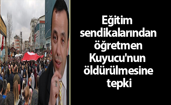 Eğitim sendikalarından öğretmen Kuyucu'nun öldürülmesine tepki
